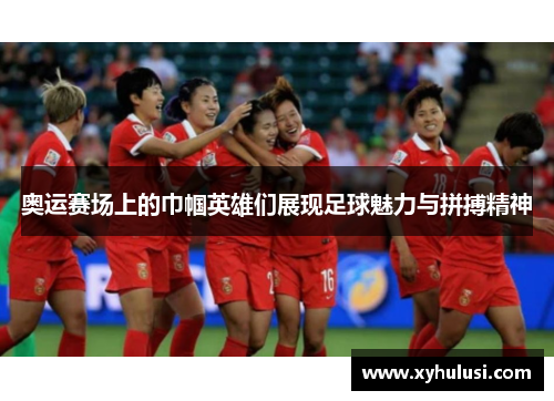 奥运赛场上的巾帼英雄们展现足球魅力与拼搏精神