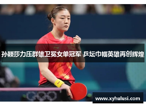孙颖莎力压群雄卫冕女单冠军 乒坛巾帼英雄再创辉煌