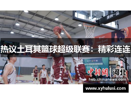 热议土耳其篮球超级联赛：精彩连连