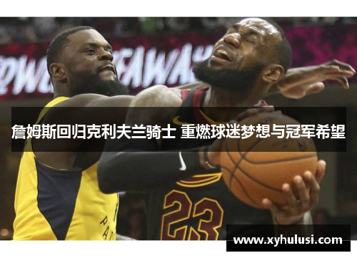 詹姆斯回归克利夫兰骑士 重燃球迷梦想与冠军希望