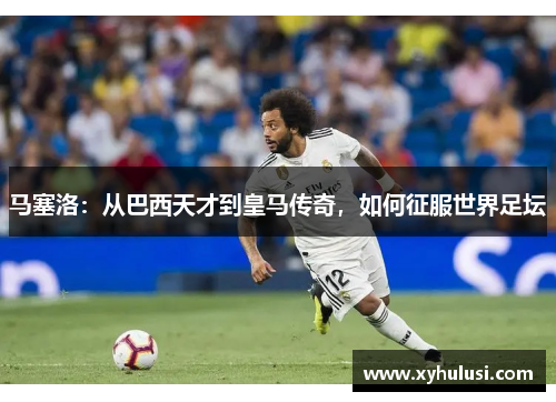 马塞洛：从巴西天才到皇马传奇，如何征服世界足坛
