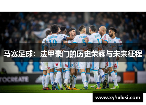 马赛足球：法甲豪门的历史荣耀与未来征程
