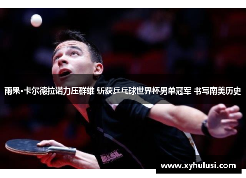 雨果·卡尔德拉诺力压群雄 斩获乒乓球世界杯男单冠军 书写南美历史