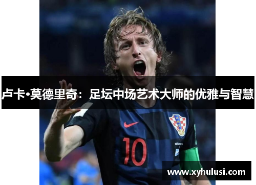 卢卡·莫德里奇：足坛中场艺术大师的优雅与智慧