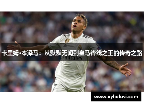 卡里姆·本泽马：从默默无闻到皇马锋线之王的传奇之路