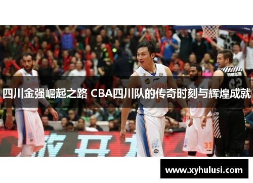 四川金强崛起之路 CBA四川队的传奇时刻与辉煌成就