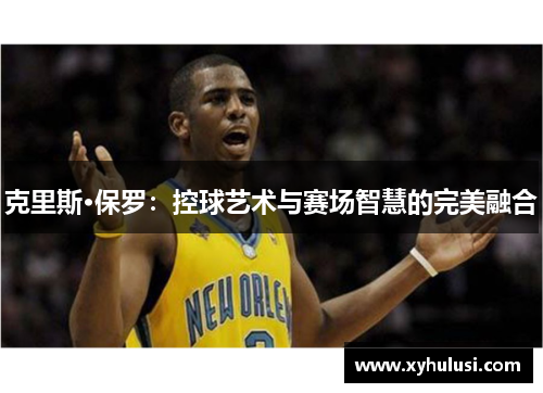 克里斯·保罗：控球艺术与赛场智慧的完美融合