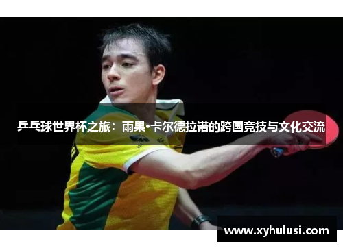 乒乓球世界杯之旅：雨果·卡尔德拉诺的跨国竞技与文化交流