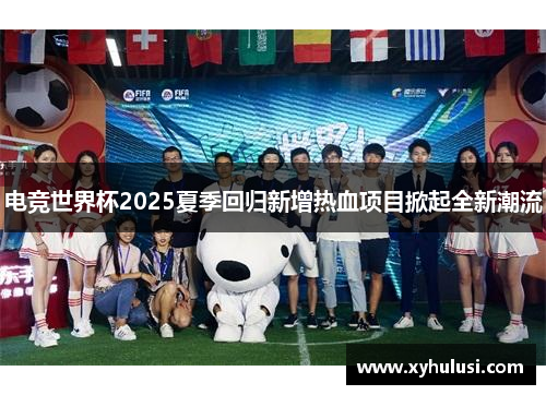 电竞世界杯2025夏季回归新增热血项目掀起全新潮流
