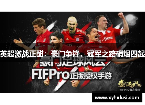 英超激战正酣：豪门争锋，冠军之路硝烟四起