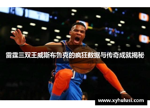 雷霆三双王威斯布鲁克的疯狂数据与传奇成就揭秘
