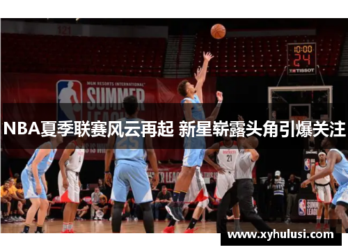 NBA夏季联赛风云再起 新星崭露头角引爆关注