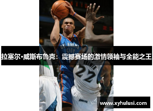 拉塞尔·威斯布鲁克：震撼赛场的激情领袖与全能之王