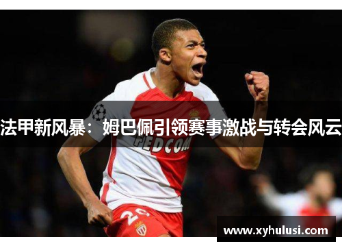 法甲新风暴：姆巴佩引领赛事激战与转会风云