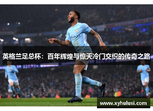 英格兰足总杯：百年辉煌与惊天冷门交织的传奇之路