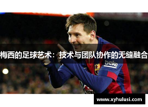 梅西的足球艺术：技术与团队协作的无缝融合