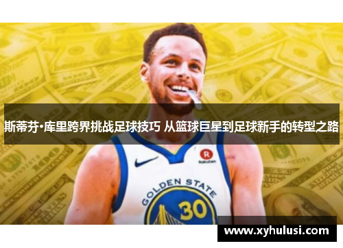 斯蒂芬·库里跨界挑战足球技巧 从篮球巨星到足球新手的转型之路