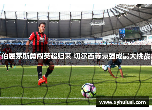 伯恩茅斯勇闯英超归来 切尔西等豪强成最大挑战