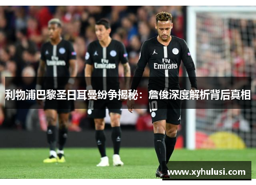 利物浦巴黎圣日耳曼纷争揭秘：詹俊深度解析背后真相