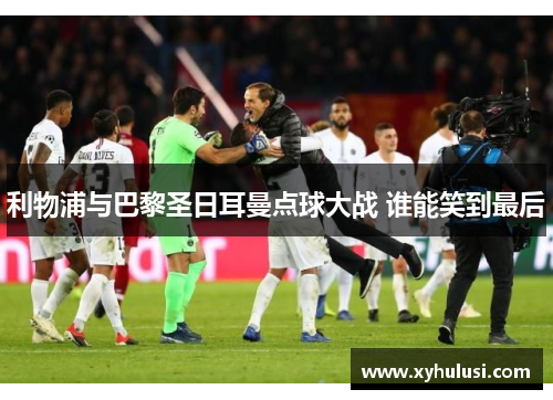 利物浦与巴黎圣日耳曼点球大战 谁能笑到最后