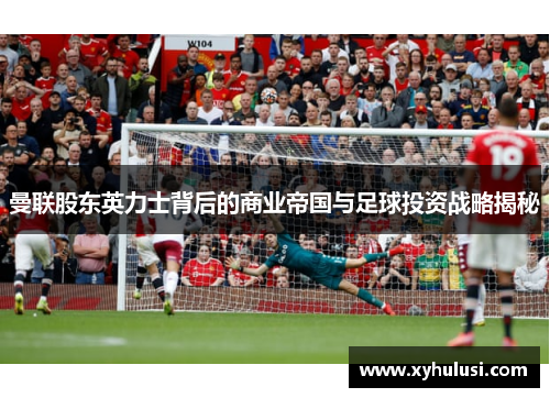 曼联股东英力士背后的商业帝国与足球投资战略揭秘