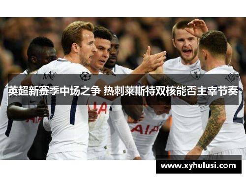 英超新赛季中场之争 热刺莱斯特双核能否主宰节奏