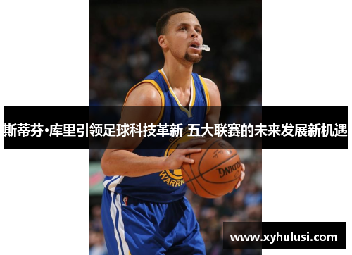 斯蒂芬·库里引领足球科技革新 五大联赛的未来发展新机遇