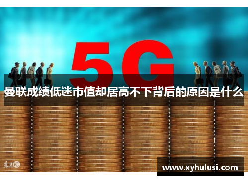 曼联成绩低迷市值却居高不下背后的原因是什么