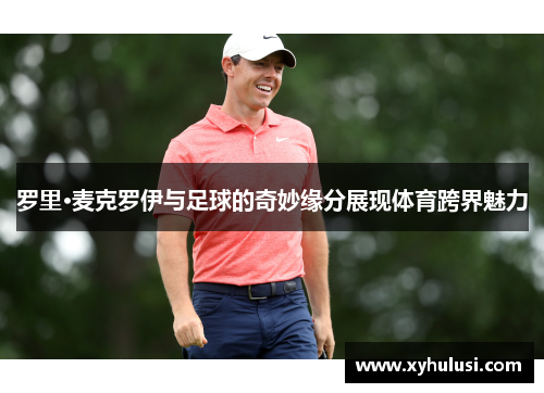 罗里·麦克罗伊与足球的奇妙缘分展现体育跨界魅力